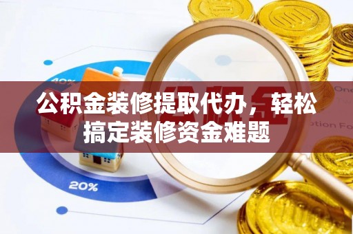 遂溪公积金装修提取代办，轻松搞定装修资金难题