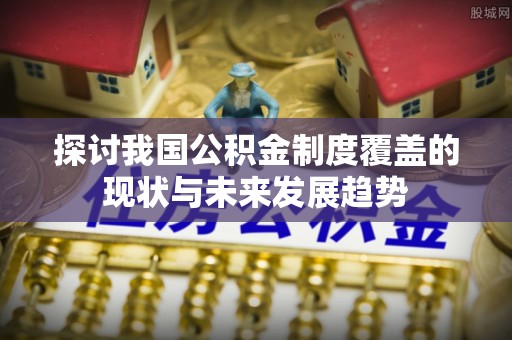 遂溪探讨我国公积金制度覆盖的现状与未来发展趋势