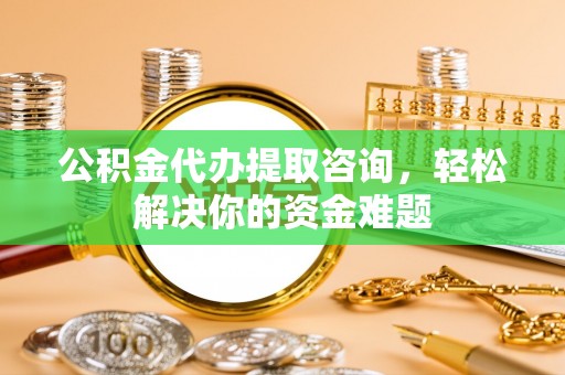 遂溪公积金代办提取咨询，轻松解决你的资金难题