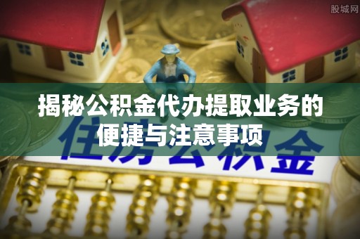 遂溪揭秘公积金代办提取业务的便捷与注意事项