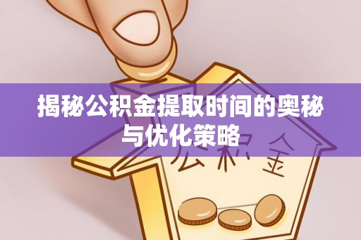 遂溪揭秘公积金提取时间的奥秘与优化策略