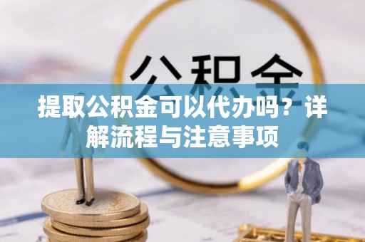 遂溪提取公积金可以代办吗？详解流程与注意事项