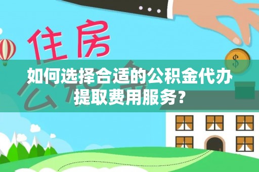 遂溪如何选择合适的公积金代办提取费用服务？