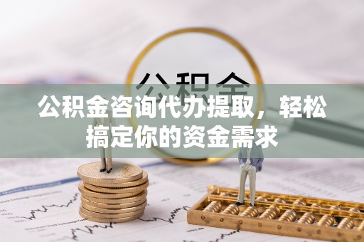 遂溪公积金咨询代办提取，轻松搞定你的资金需求