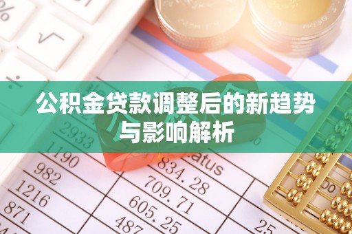 遂溪公积金贷款调整后的新趋势与影响解析