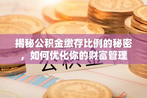 遂溪揭秘公积金缴存比例的秘密，如何优化你的财富管理