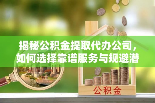 遂溪揭秘公积金提取代办公司，如何选择靠谱服务与规避潜在风险