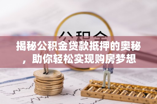 遂溪揭秘公积金贷款抵押的奥秘，助你轻松实现购房梦想