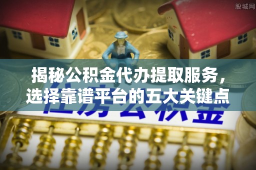 遂溪揭秘公积金代办提取服务，选择靠谱平台的五大关键点