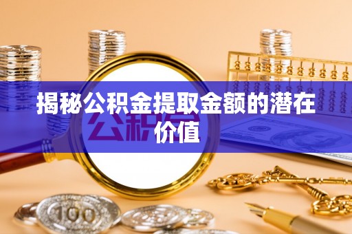 遂溪揭秘公积金提取金额的潜在价值