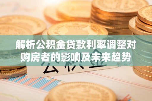 遂溪解析公积金贷款利率调整对购房者的影响及未来趋势