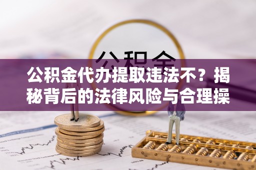 遂溪公积金代办提取违法不？揭秘背后的法律风险与合理操作