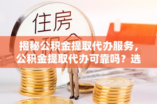 遂溪揭秘公积金提取代办服务，公积金提取代办可靠吗？选择需谨慎