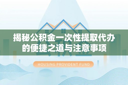遂溪揭秘公积金一次性提取代办的便捷之道与注意事项