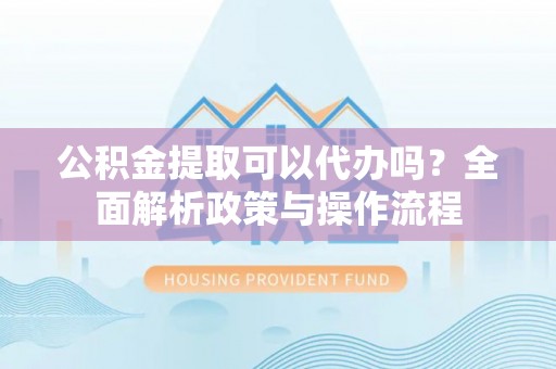 遂溪公积金提取可以代办吗？全面解析政策与操作流程