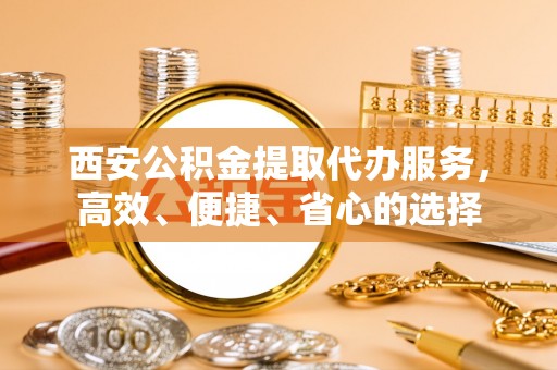 遂溪西安公积金提取代办服务，高效、便捷、省心的选择