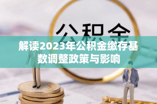遂溪解读2023年公积金缴存基数调整政策与影响