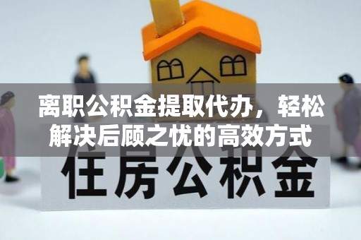 遂溪离职公积金提取代办，轻松解决后顾之忧的高效方式