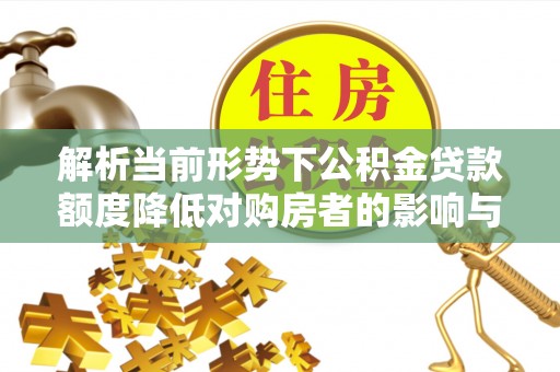 遂溪解析当前形势下公积金贷款额度降低对购房者的影响与应对策略