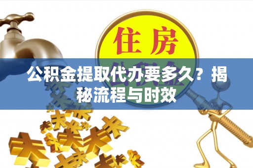 遂溪公积金提取代办要多久？揭秘流程与时效