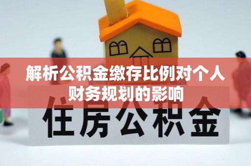 遂溪解析公积金缴存比例对个人财务规划的影响