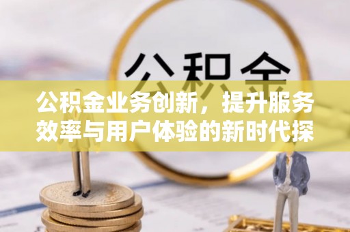 遂溪公积金业务创新，提升服务效率与用户体验的新时代探索