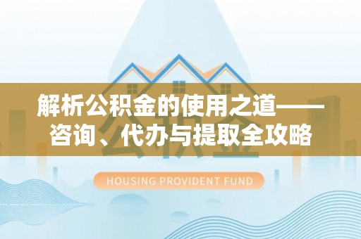 遂溪解析公积金的使用之道——咨询、代办与提取全攻略