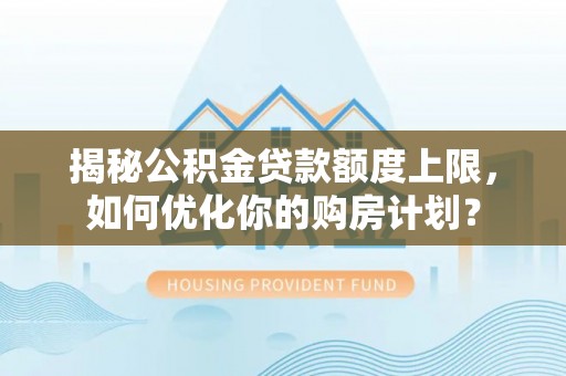 遂溪揭秘公积金贷款额度上限，如何优化你的购房计划？
