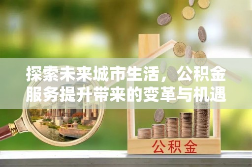 遂溪探索未来城市生活，公积金服务提升带来的变革与机遇