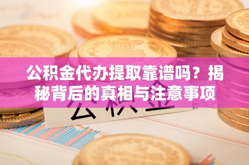 遂溪公积金代办提取靠谱吗？揭秘背后的真相与注意事项