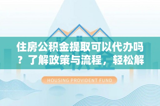 遂溪住房公积金提取可以代办吗？了解政策与流程，轻松解决疑惑