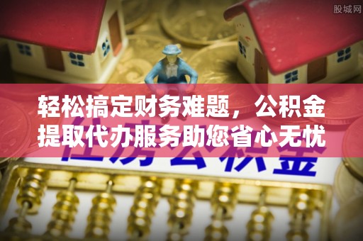 遂溪轻松搞定财务难题，公积金提取代办服务助您省心无忧