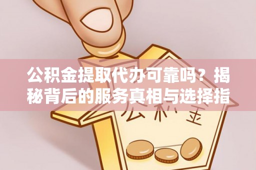 遂溪公积金提取代办可靠吗？揭秘背后的服务真相与选择指南
