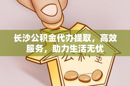 遂溪长沙公积金代办提取，高效服务，助力生活无忧