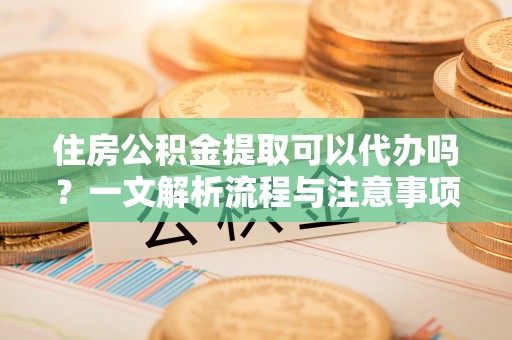 遂溪住房公积金提取可以代办吗？一文解析流程与注意事项