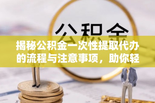 遂溪揭秘公积金一次性提取代办的流程与注意事项，助你轻松搞定财务规划