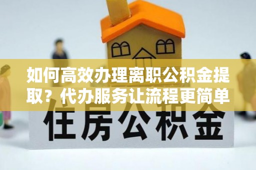 遂溪如何高效办理离职公积金提取？代办服务让流程更简单
