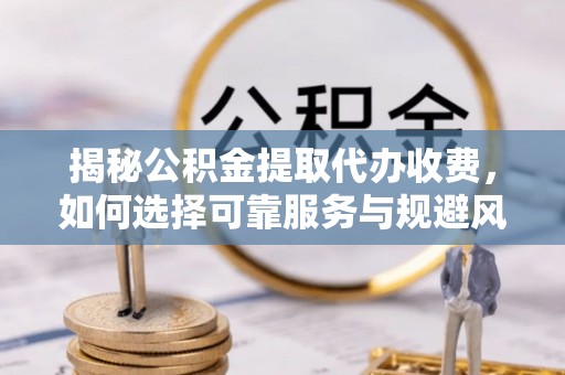 遂溪揭秘公积金提取代办收费，如何选择可靠服务与规避风险