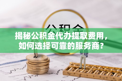 遂溪揭秘公积金代办提取费用，如何选择可靠的服务商？