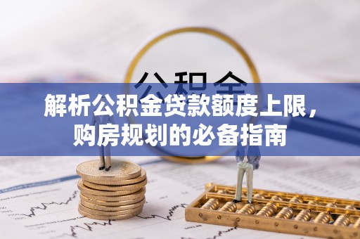遂溪解析公积金贷款额度上限，购房规划的必备指南