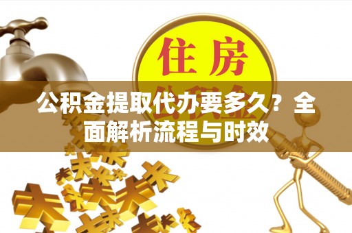 遂溪公积金提取代办要多久？全面解析流程与时效