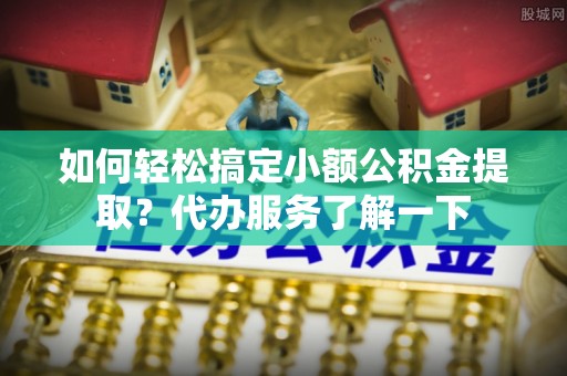 遂溪如何轻松搞定小额公积金提取？代办服务了解一下