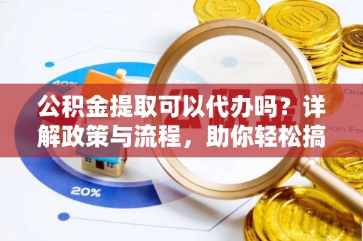 遂溪公积金提取可以代办吗？详解政策与流程，助你轻松搞定！