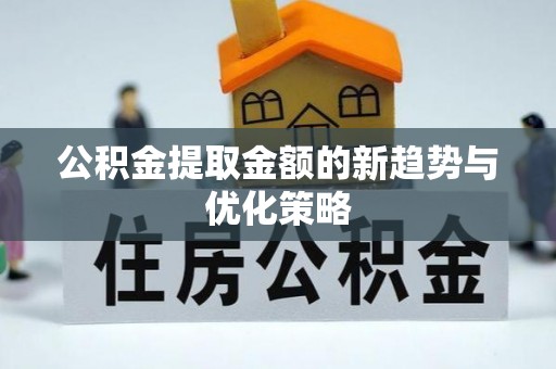 遂溪公积金提取金额的新趋势与优化策略