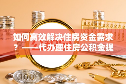 遂溪如何高效解决住房资金需求？——代办理住房公积金提取服务全解析