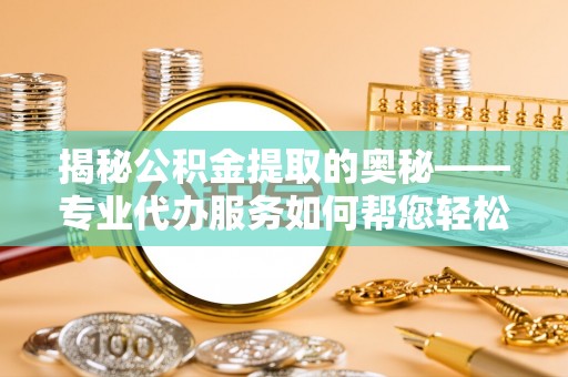 遂溪揭秘公积金提取的奥秘——专业代办服务如何帮您轻松搞定