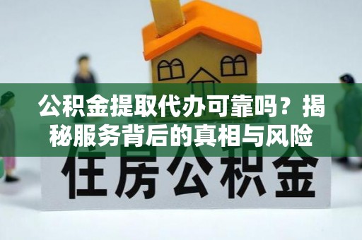 遂溪公积金提取代办可靠吗？揭秘服务背后的真相与风险
