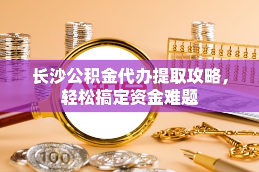 遂溪长沙公积金代办提取攻略，轻松搞定资金难题