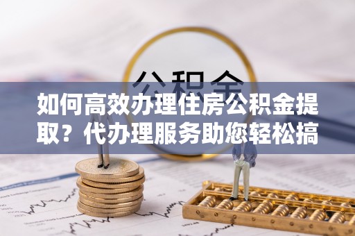 遂溪如何高效办理住房公积金提取？代办理服务助您轻松搞定