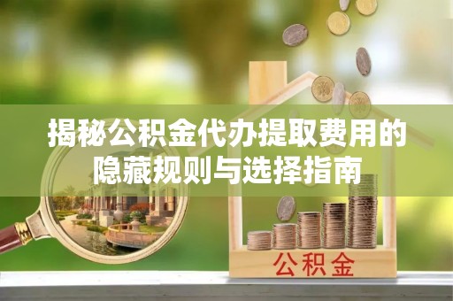 遂溪揭秘公积金代办提取费用的隐藏规则与选择指南